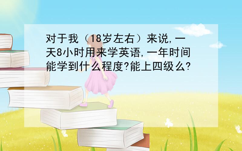 对于我（18岁左右）来说,一天8小时用来学英语,一年时间能学到什么程度?能上四级么?