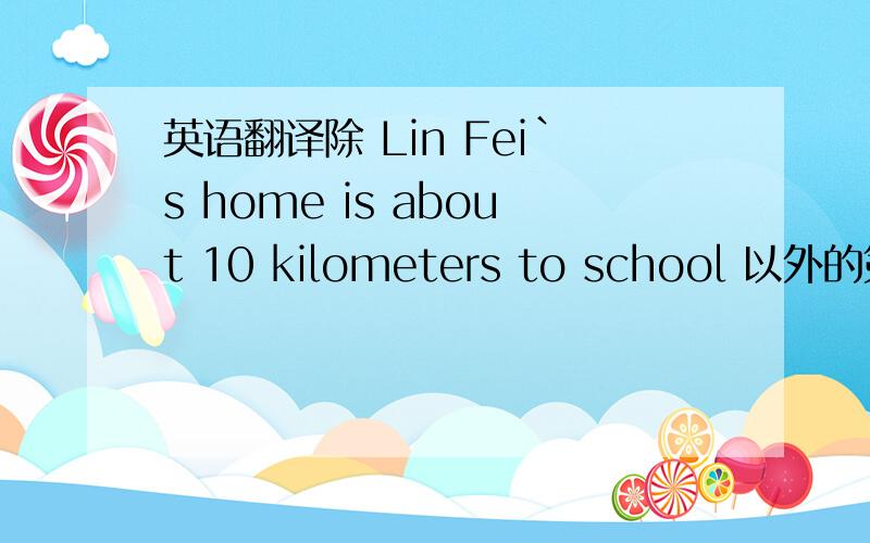 英语翻译除 Lin Fei`s home is about 10 kilometers to school 以外的第二种