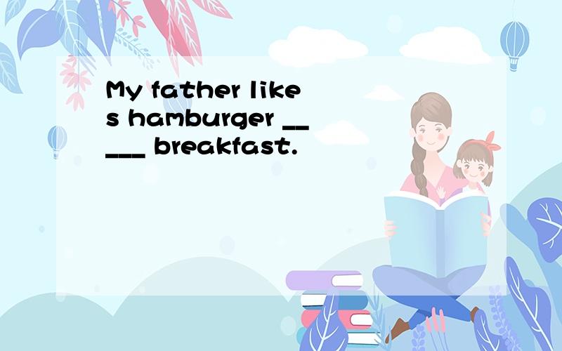 My father likes hamburger _____ breakfast.