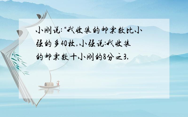 小刚说:“我收集的邮票数比小强的多40枚,小强说:我收集的邮票数十小刚的8分之3,