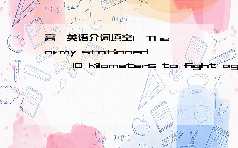 高一英语介词填空1、The army stationed ——10 kilometers to fight agains