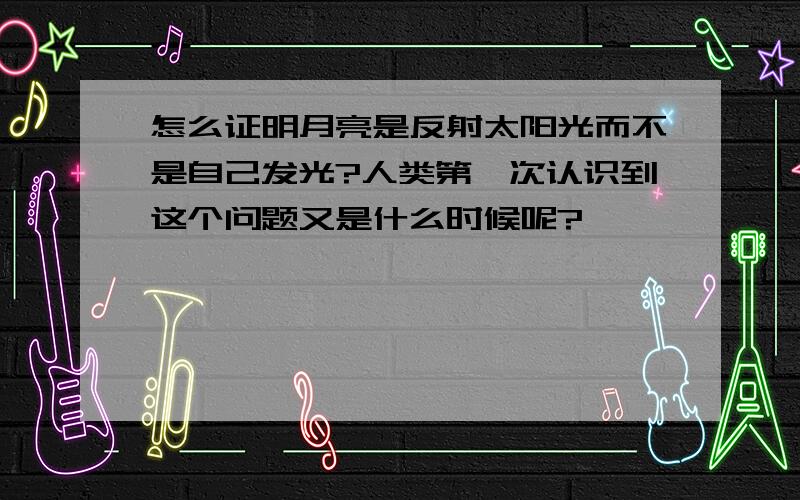 怎么证明月亮是反射太阳光而不是自己发光?人类第一次认识到这个问题又是什么时候呢?