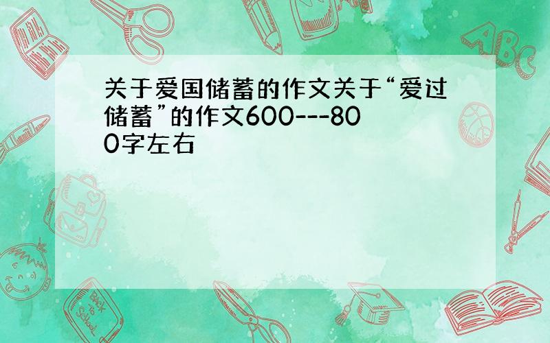 关于爱国储蓄的作文关于“爱过储蓄”的作文600---800字左右