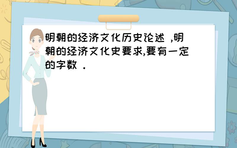 明朝的经济文化历史论述 ,明朝的经济文化史要求,要有一定的字数 .