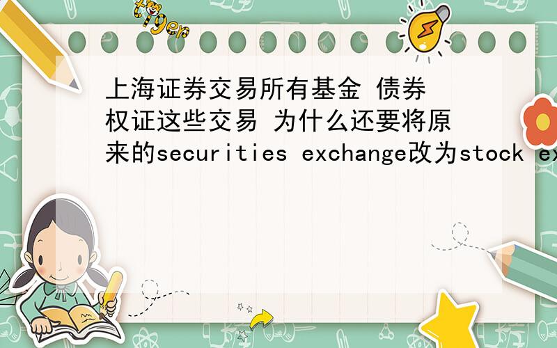 上海证券交易所有基金 债券 权证这些交易 为什么还要将原来的securities exchange改为stock exc