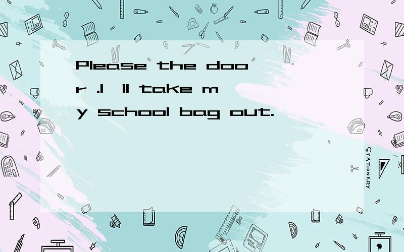 Please the door .I'll take my school bag out.