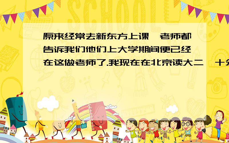 原来经常去新东方上课,老师都告诉我们他们上大学期间便已经在这做老师了.我现在在北京读大二,十分热爱英语,也想去新东方做一