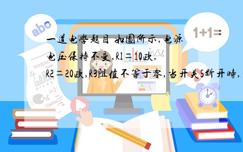 一道电学题目 如图所示,电源电压保持不变,Rl＝10欧,R2＝20欧,R3阻值不等于零,当开关S断开时,电流表示数为0.