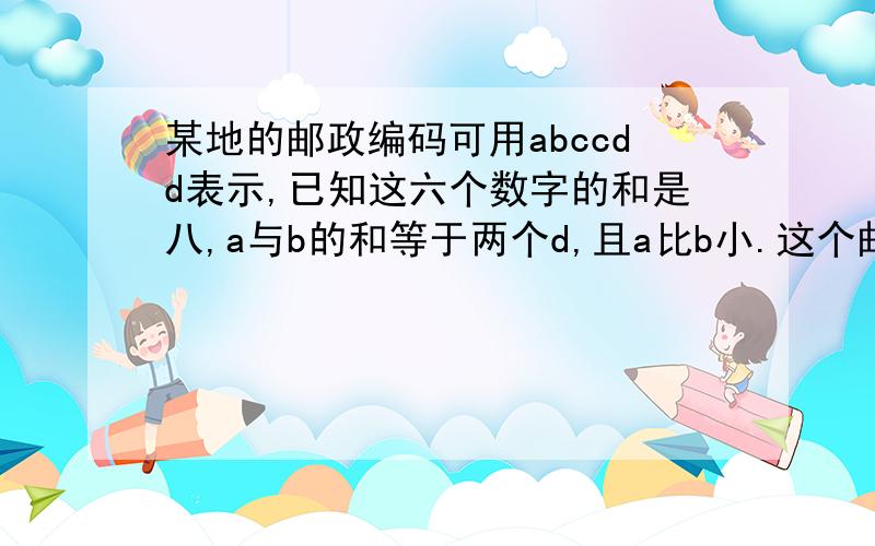 某地的邮政编码可用abccdd表示,已知这六个数字的和是八,a与b的和等于两个d,且a比b小.这个邮政编码是