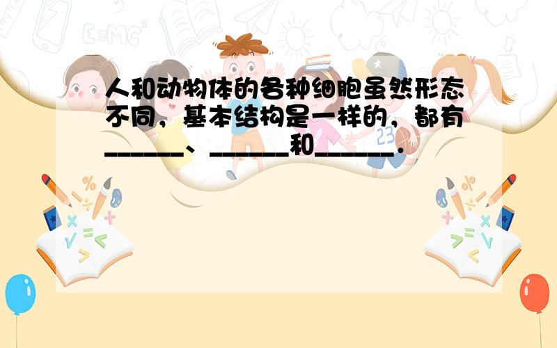 人和动物体的各种细胞虽然形态不同，基本结构是一样的，都有______、______和______．