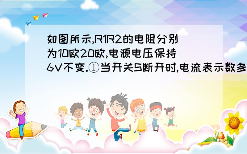 如图所示,R1R2的电阻分别为10欧20欧,电源电压保持6V不变.①当开关S断开时,电流表示数多少?②当开关S闭合时