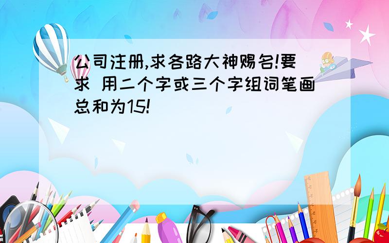 公司注册,求各路大神赐名!要求 用二个字或三个字组词笔画总和为15!