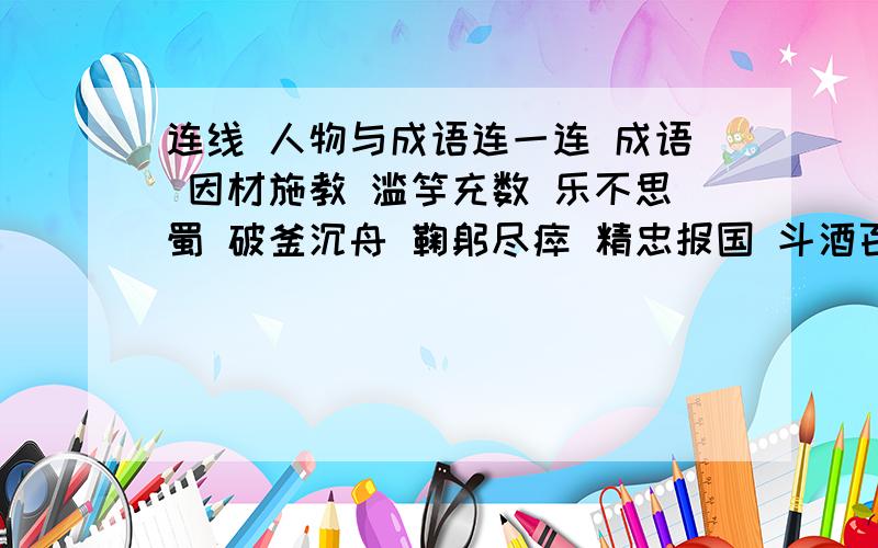 连线 人物与成语连一连 成语 因材施教 滥竽充数 乐不思蜀 破釜沉舟 鞠躬尽瘁 精忠报国 斗酒百篇