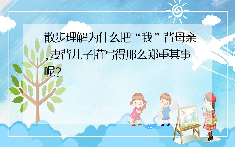 散步理解为什么把“我”背母亲,妻背儿子描写得那么郑重其事呢?