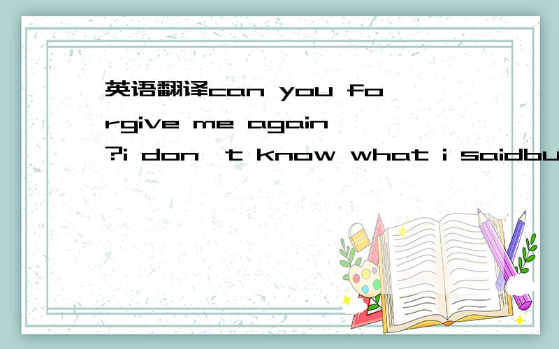 英语翻译can you forgive me again?i don't know what i saidbut i d