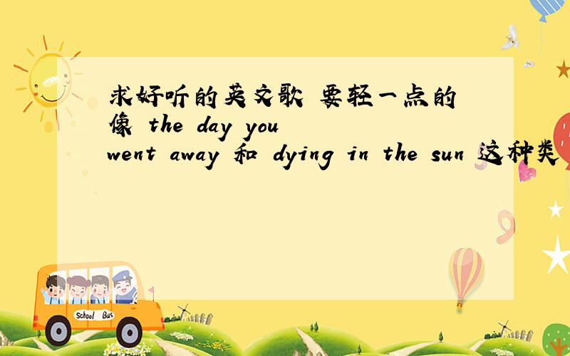 求好听的英文歌 要轻一点的 像 the day you went away 和 dying in the sun 这种类