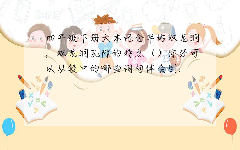 四年级下册大本记金华的双龙洞：双龙洞孔隙的特点（）你还可以从段中的哪些词句体会到.