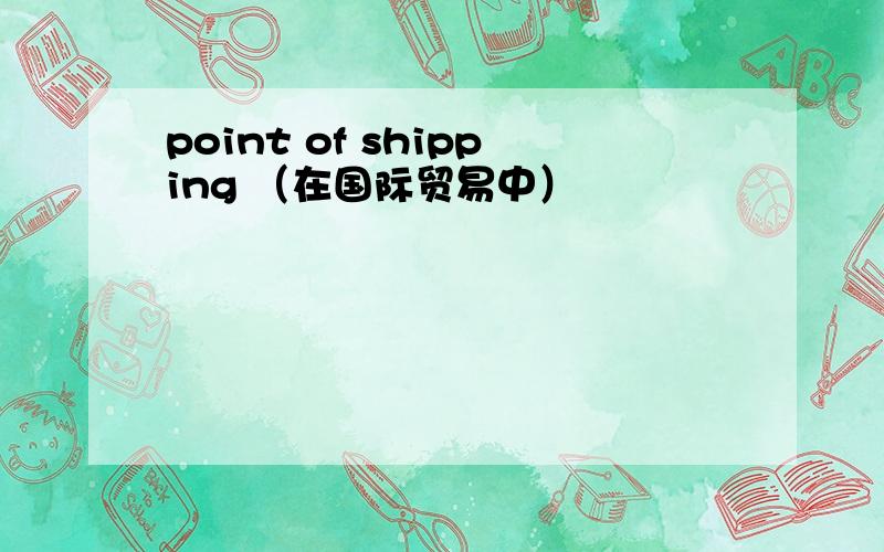 point of shipping （在国际贸易中）