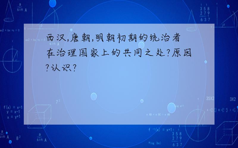 西汉,唐朝,明朝初期的统治者在治理国家上的共同之处?原因?认识?