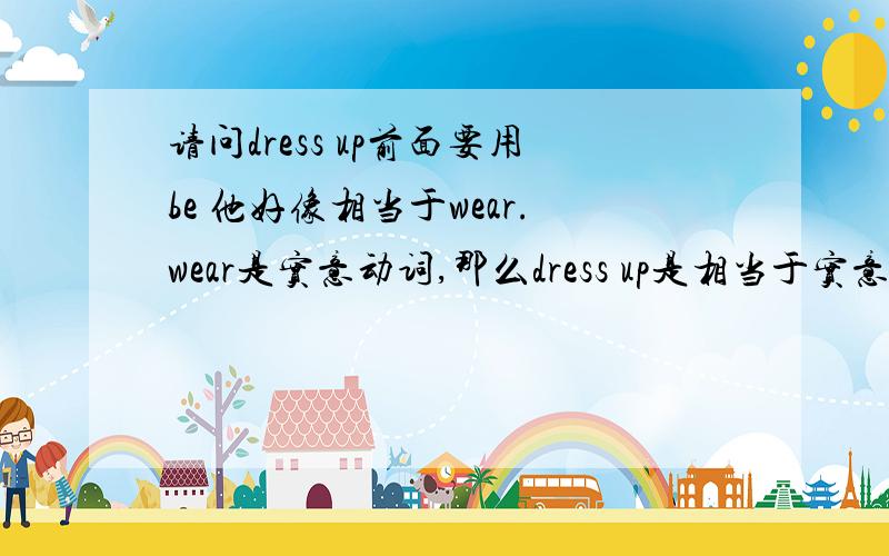 请问dress up前面要用be 他好像相当于wear.wear是实意动词,那么dress up是相当于实意动词还是要加