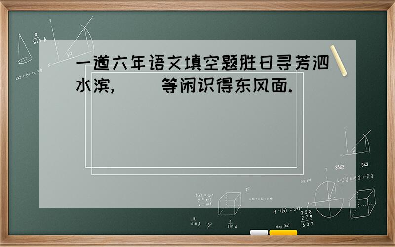 一道六年语文填空题胜日寻芳泗水滨,（ ）等闲识得东风面.（ ）