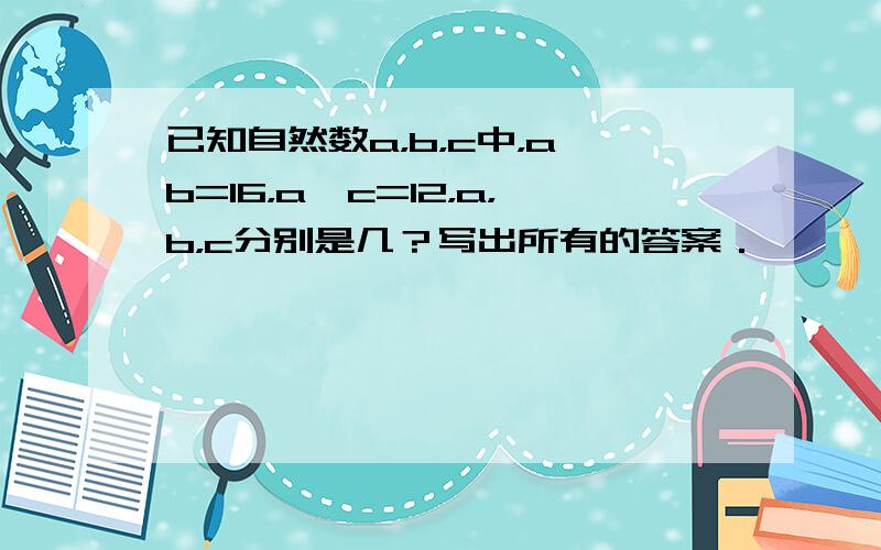 已知自然数a，b，c中，a×b=16，a×c=12，a，b，c分别是几？写出所有的答案．