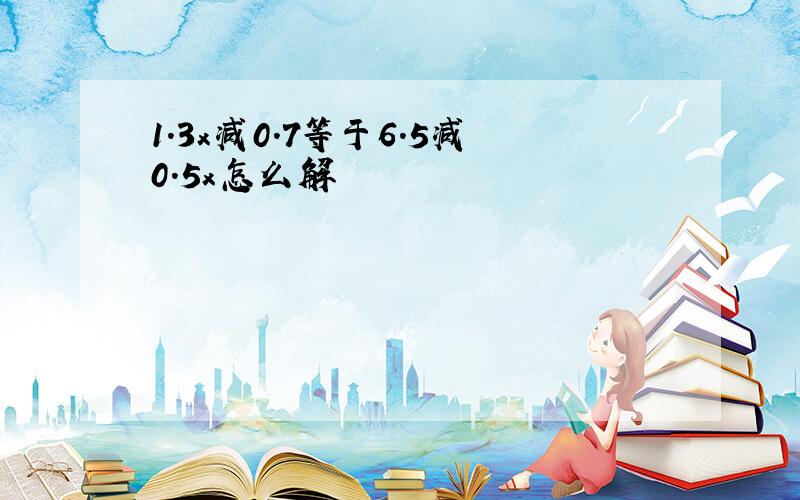 1.3x减0.7等于6.5减0.5x怎么解