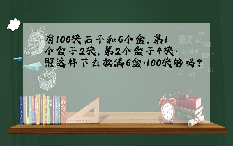 有100块石子和6个盒,第1个盒子2块,第2个盒子4块.照这样下去放满6盒.100块够吗?