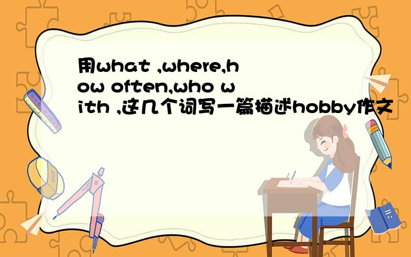 用what ,where,how often,who with ,这几个词写一篇描述hobby作文