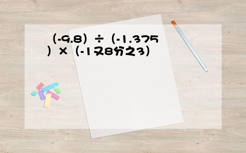 （-9.8）÷（-1.375）×（-1又8分之3）