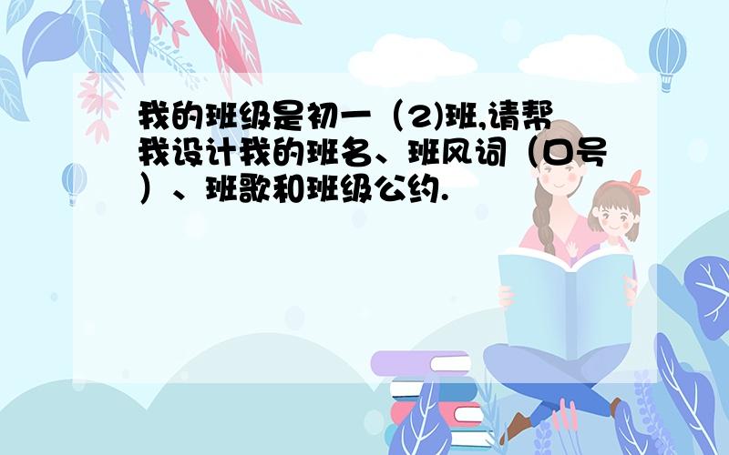 我的班级是初一（2)班,请帮我设计我的班名、班风词（口号）、班歌和班级公约.