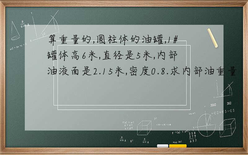 算重量的,圆柱体的油罐,1#罐体高6米,直径是5米,内部油液面是2.15米,密度0.8.求内部油重量