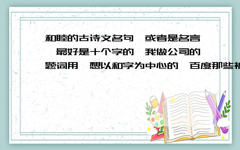 和睦的古诗文名句,或者是名言,最好是十个字的,我做公司的题词用,想以和字为中心的,百度那些被人贴过的就算了,没有合适的,