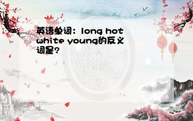 英语单词：long hot white young的反义词是?