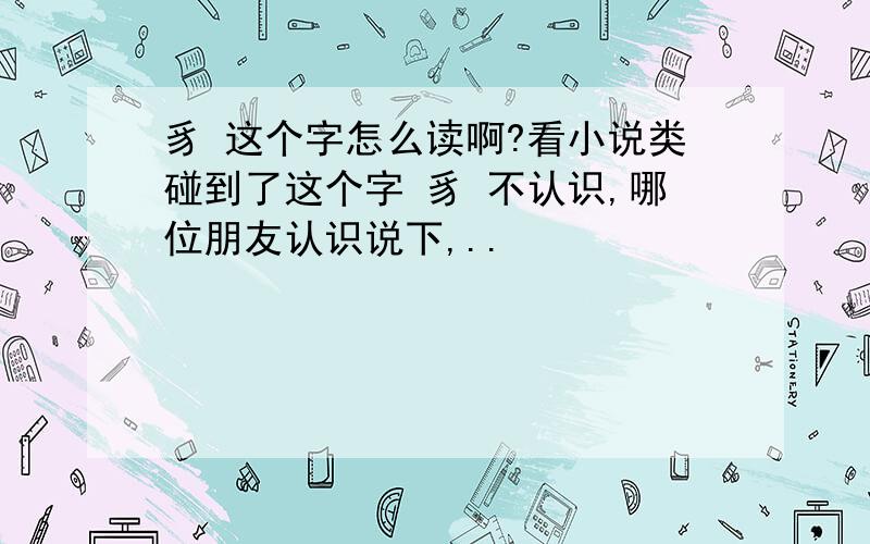 豸 这个字怎么读啊?看小说类碰到了这个字 豸 不认识,哪位朋友认识说下,..