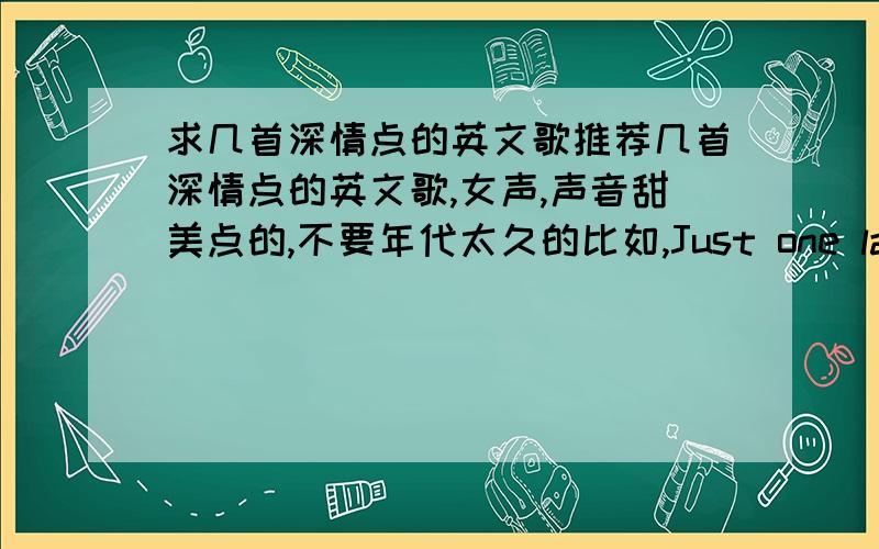 求几首深情点的英文歌推荐几首深情点的英文歌,女声,声音甜美点的,不要年代太久的比如,Just one last danc