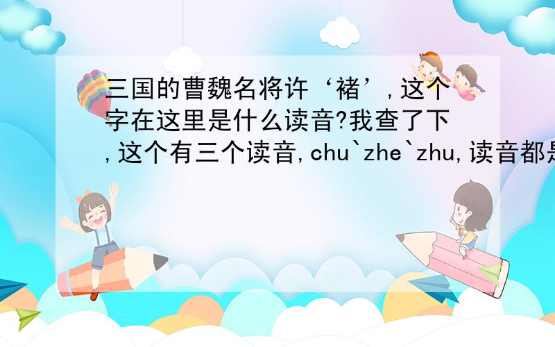 三国的曹魏名将许‘褚’,这个字在这里是什么读音?我查了下,这个有三个读音,chu`zhe`zhu,读音都是三声