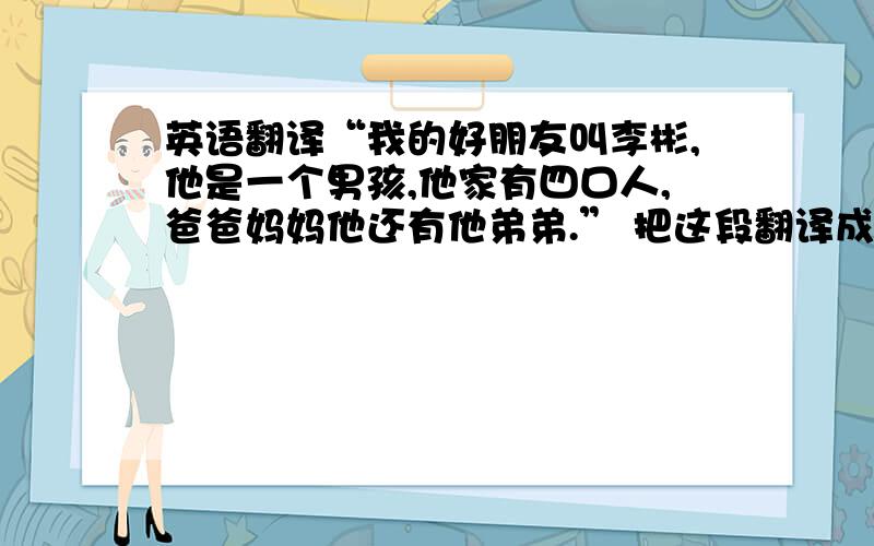 英语翻译“我的好朋友叫李彬,他是一个男孩,他家有四口人,爸爸妈妈他还有他弟弟.” 把这段翻译成英语是什么样的.