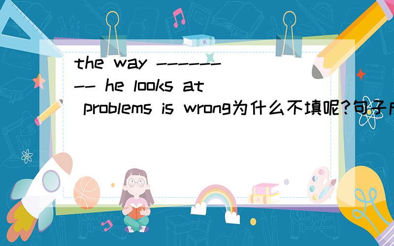 the way -------- he looks at problems is wrong为什么不填呢?句子成分不懂