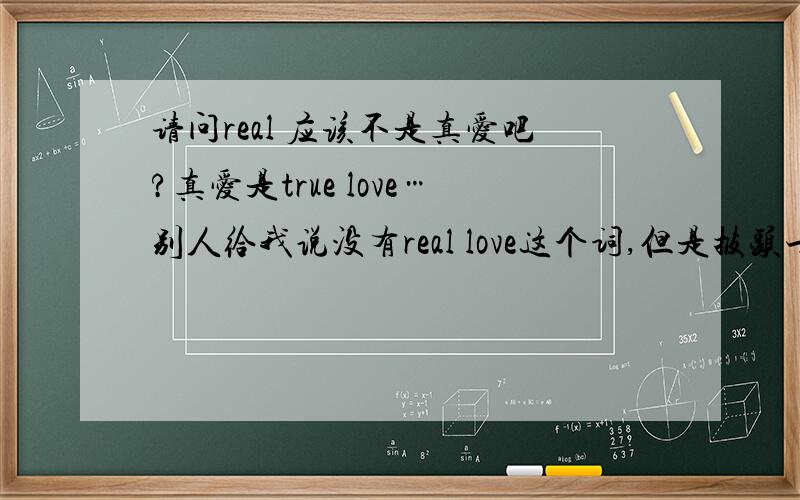 请问real 应该不是真爱吧?真爱是true love…别人给我说没有real love这个词,但是披头士有首歌的歌名就