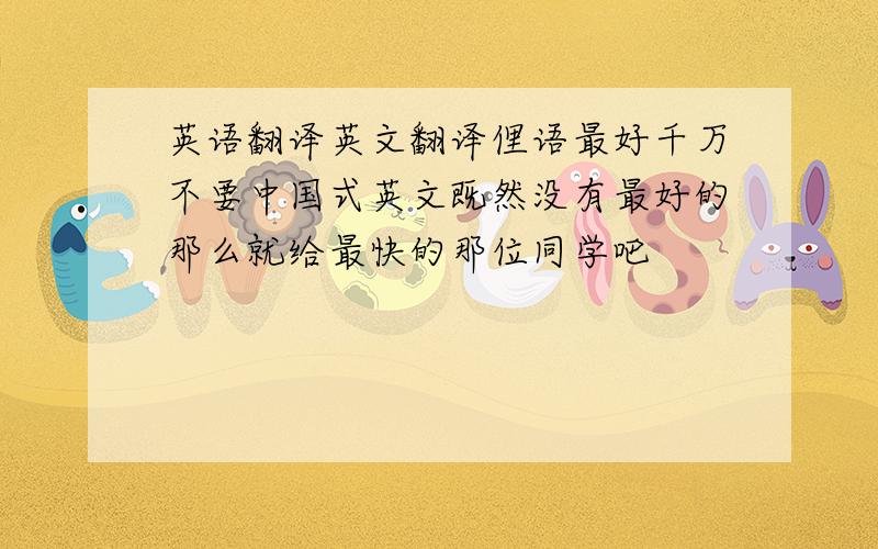 英语翻译英文翻译俚语最好千万不要中国式英文既然没有最好的那么就给最快的那位同学吧