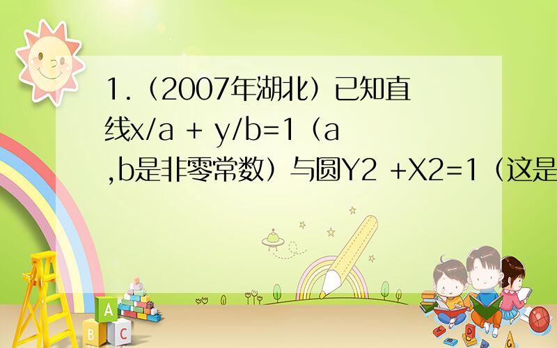 1.（2007年湖北）已知直线x/a + y/b=1（a,b是非零常数）与圆Y2 +X2=1（这是X的平方和Y的平方）有