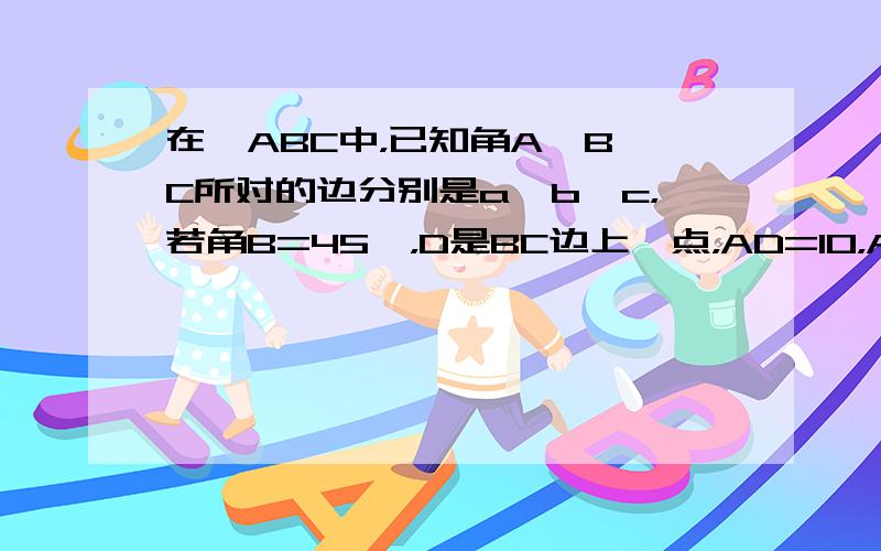 在△ABC中，已知角A、B、C所对的边分别是a、b、c，若角B=45°，D是BC边上一点，AD=10，AC=14，DC=