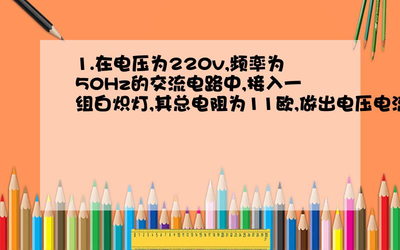 1.在电压为220v,频率为50Hz的交流电路中,接入一组白炽灯,其总电阻为11欧,做出电压电流的相量图.