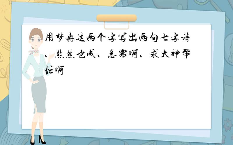 用梦冉这两个字写出两句七字诗、然然也成、急需啊、求大神帮忙啊