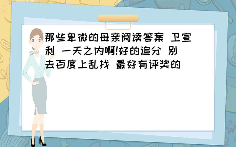 那些卑微的母亲阅读答案 卫宣利 一天之内啊!好的追分 别去百度上乱找 最好有评奖的