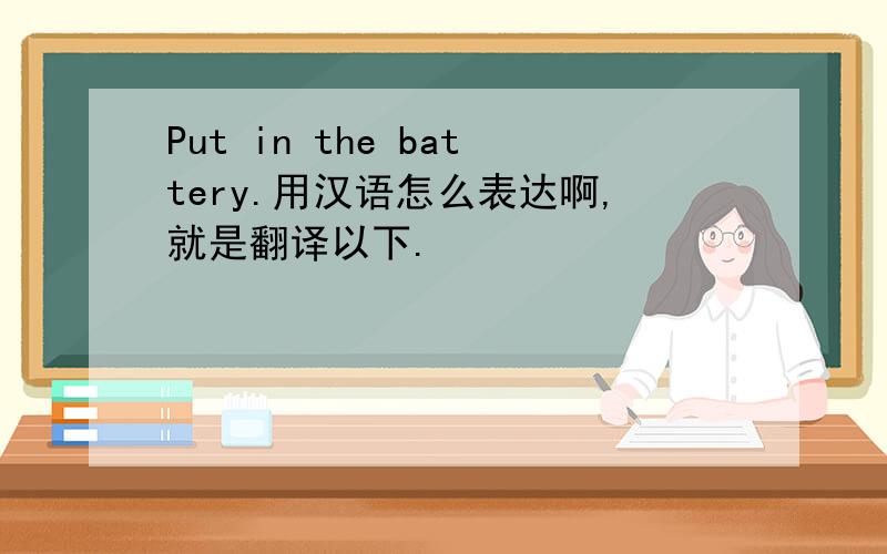 Put in the battery.用汉语怎么表达啊,就是翻译以下.