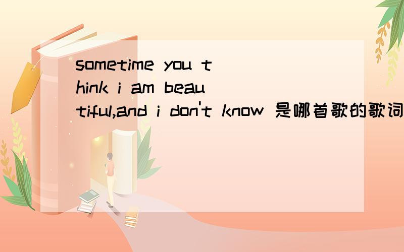 sometime you think i am beautiful,and i don't know 是哪首歌的歌词?