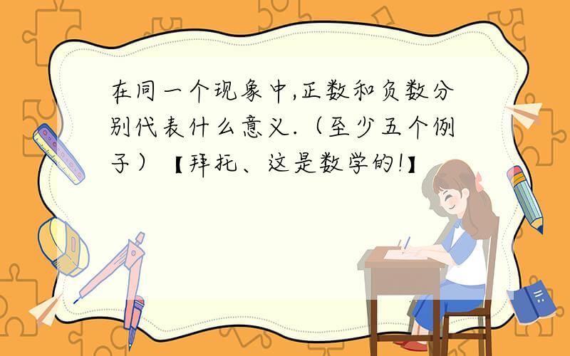 在同一个现象中,正数和负数分别代表什么意义.（至少五个例子）【拜托、这是数学的!】