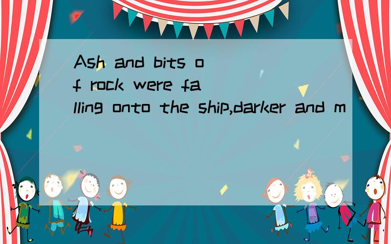 Ash and bits of rock were falling onto the ship,darker and m